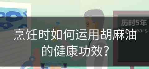 烹饪时如何运用胡麻油的健康功效？